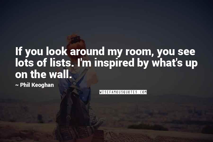 Phil Keoghan Quotes: If you look around my room, you see lots of lists. I'm inspired by what's up on the wall.