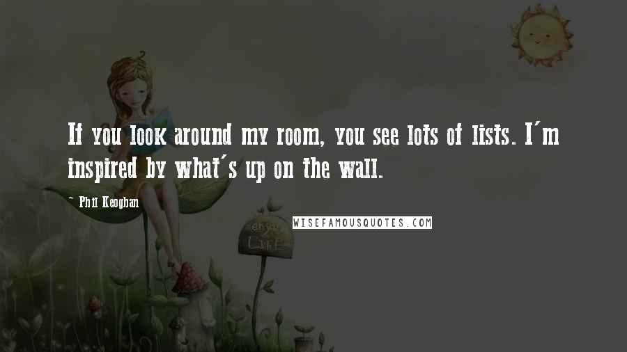 Phil Keoghan Quotes: If you look around my room, you see lots of lists. I'm inspired by what's up on the wall.