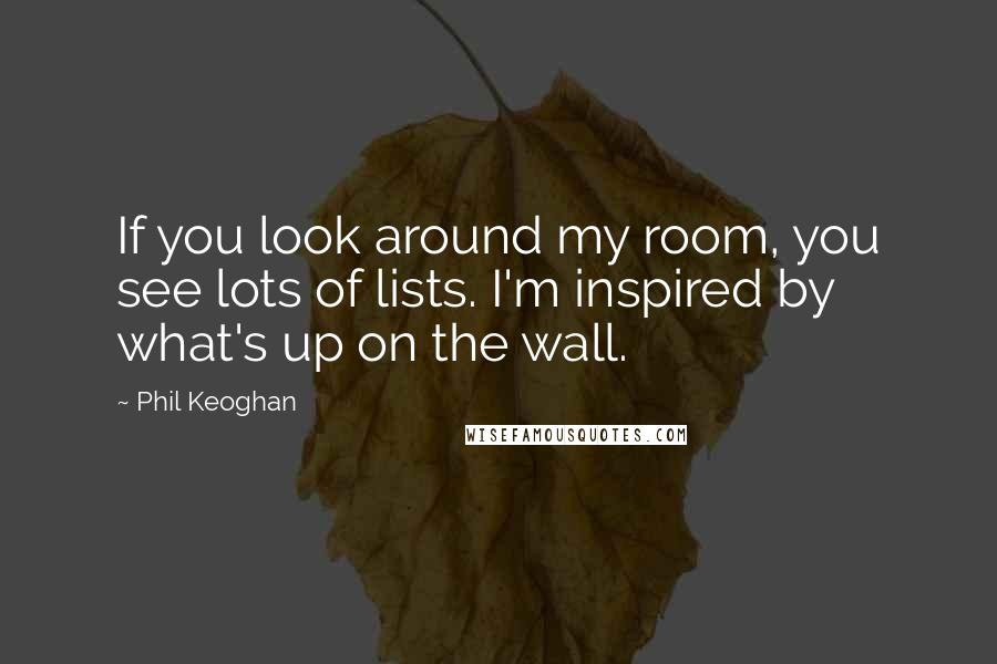 Phil Keoghan Quotes: If you look around my room, you see lots of lists. I'm inspired by what's up on the wall.
