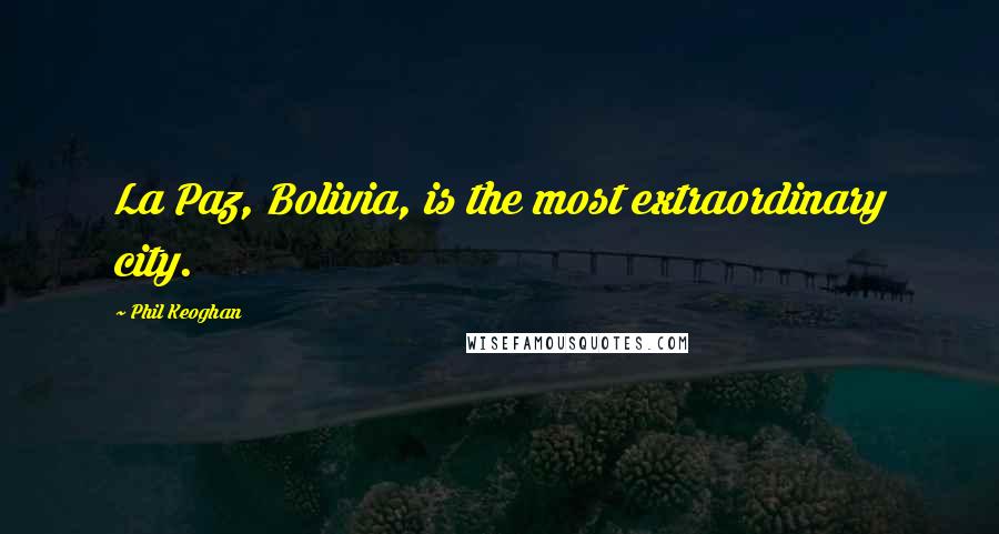 Phil Keoghan Quotes: La Paz, Bolivia, is the most extraordinary city.