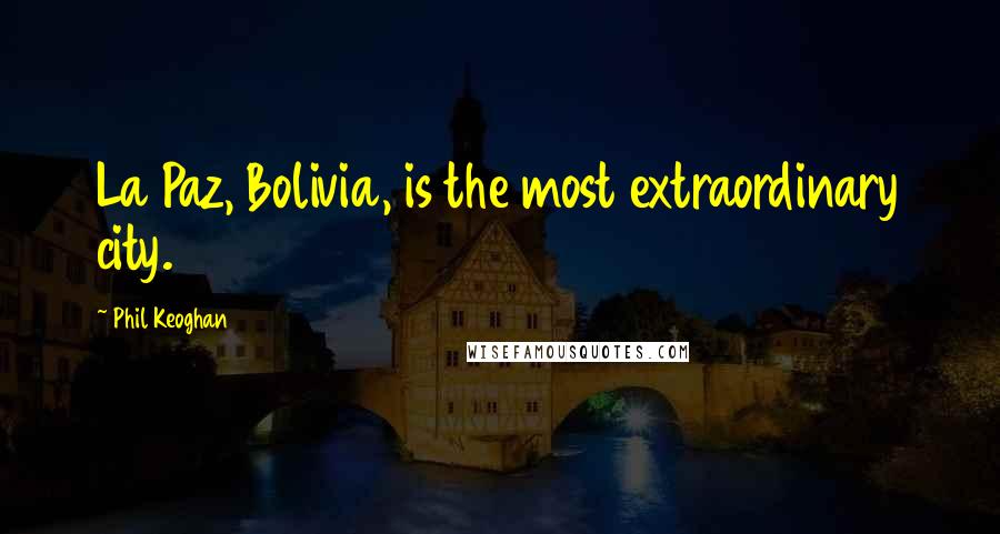 Phil Keoghan Quotes: La Paz, Bolivia, is the most extraordinary city.