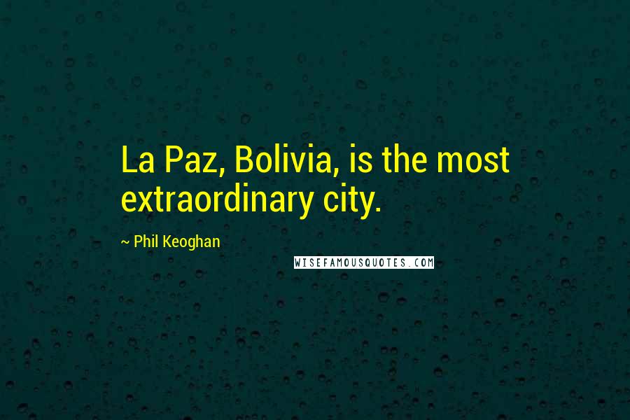 Phil Keoghan Quotes: La Paz, Bolivia, is the most extraordinary city.
