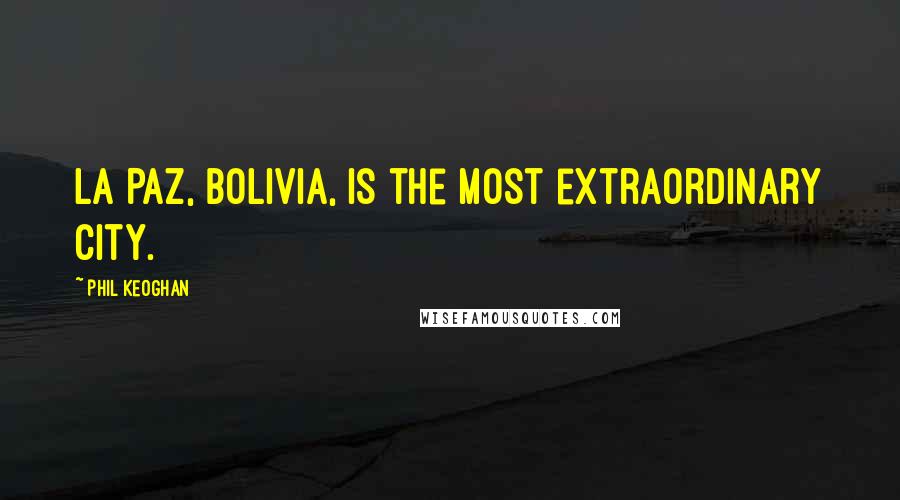 Phil Keoghan Quotes: La Paz, Bolivia, is the most extraordinary city.