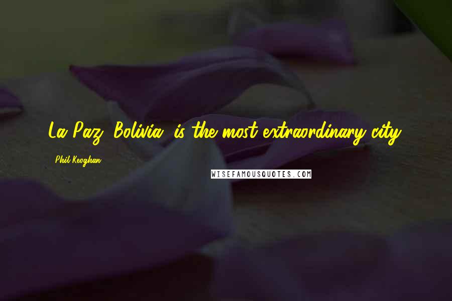 Phil Keoghan Quotes: La Paz, Bolivia, is the most extraordinary city.