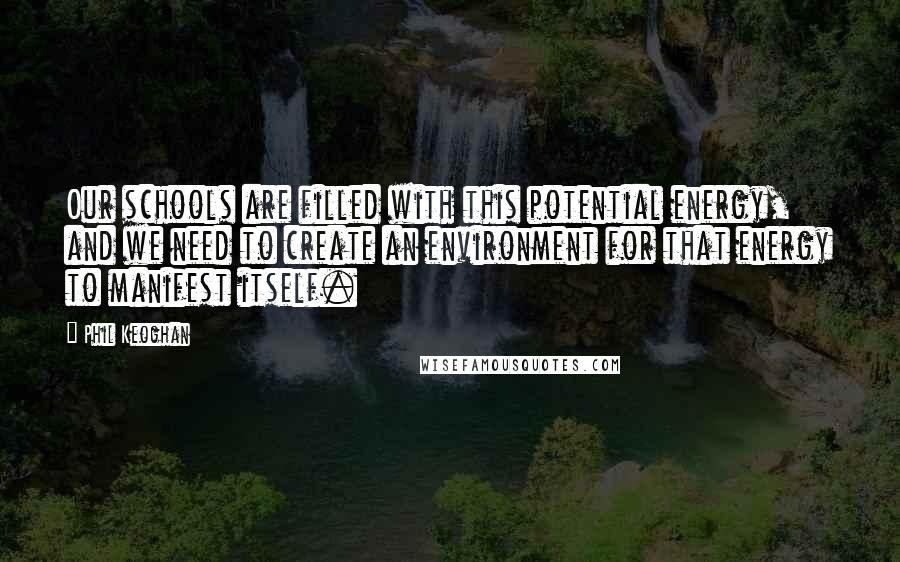 Phil Keoghan Quotes: Our schools are filled with this potential energy, and we need to create an environment for that energy to manifest itself.
