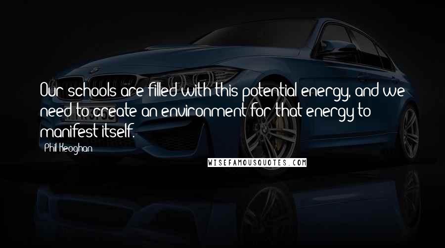 Phil Keoghan Quotes: Our schools are filled with this potential energy, and we need to create an environment for that energy to manifest itself.