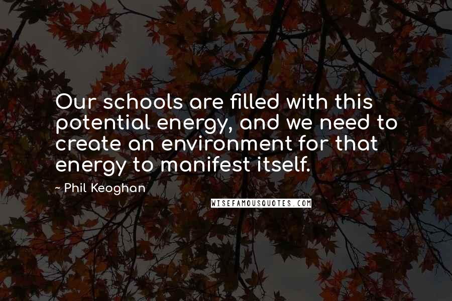 Phil Keoghan Quotes: Our schools are filled with this potential energy, and we need to create an environment for that energy to manifest itself.