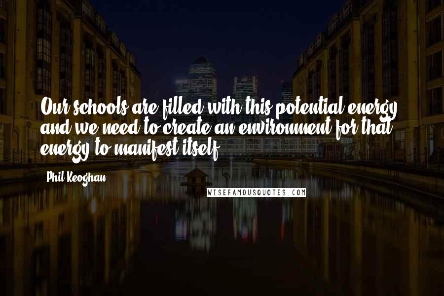 Phil Keoghan Quotes: Our schools are filled with this potential energy, and we need to create an environment for that energy to manifest itself.