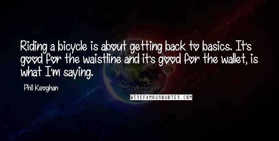 Phil Keoghan Quotes: Riding a bicycle is about getting back to basics. It's good for the waistline and it's good for the wallet, is what I'm saying.