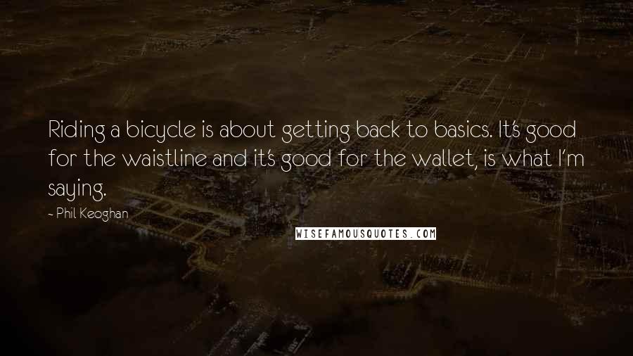 Phil Keoghan Quotes: Riding a bicycle is about getting back to basics. It's good for the waistline and it's good for the wallet, is what I'm saying.