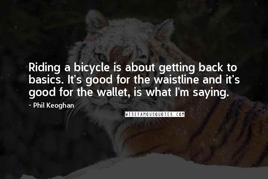 Phil Keoghan Quotes: Riding a bicycle is about getting back to basics. It's good for the waistline and it's good for the wallet, is what I'm saying.