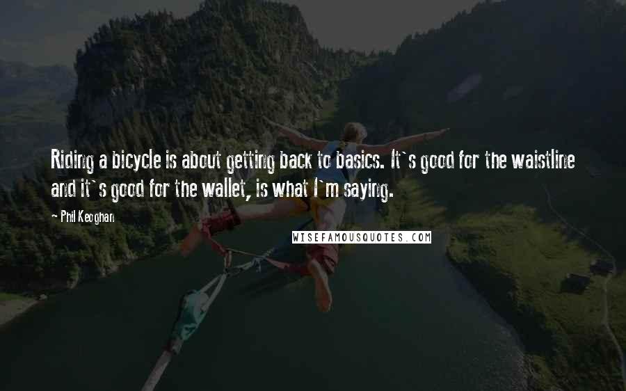 Phil Keoghan Quotes: Riding a bicycle is about getting back to basics. It's good for the waistline and it's good for the wallet, is what I'm saying.