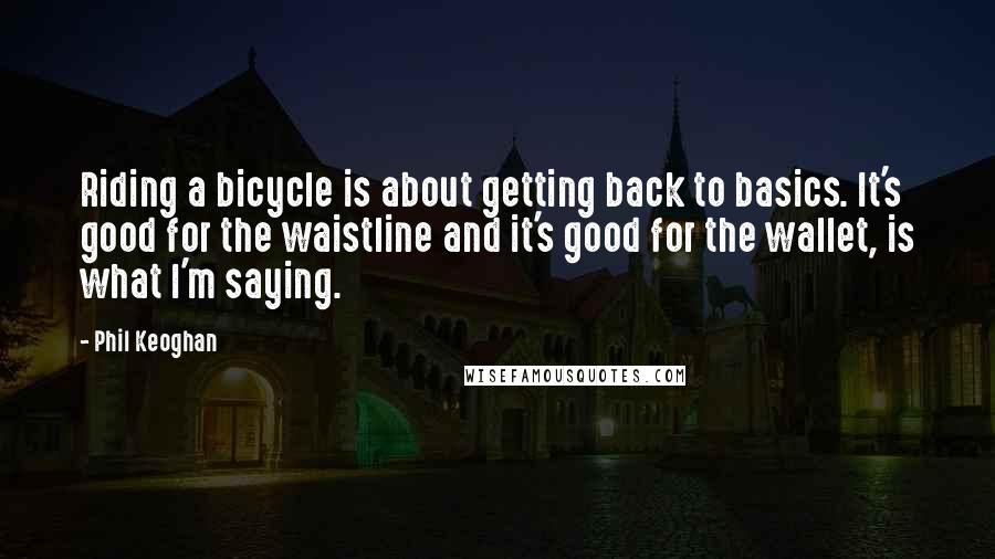 Phil Keoghan Quotes: Riding a bicycle is about getting back to basics. It's good for the waistline and it's good for the wallet, is what I'm saying.