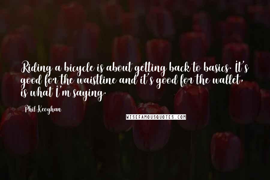 Phil Keoghan Quotes: Riding a bicycle is about getting back to basics. It's good for the waistline and it's good for the wallet, is what I'm saying.