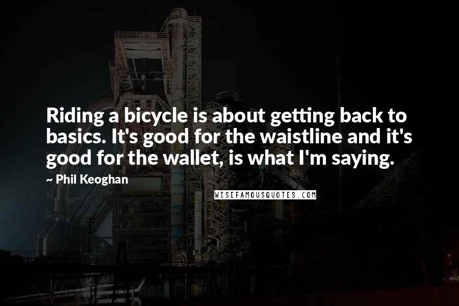 Phil Keoghan Quotes: Riding a bicycle is about getting back to basics. It's good for the waistline and it's good for the wallet, is what I'm saying.