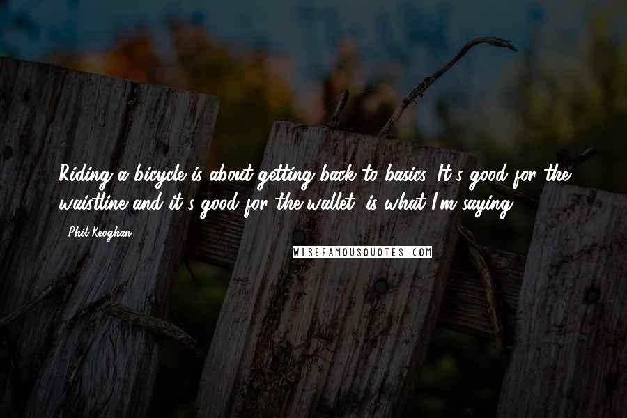 Phil Keoghan Quotes: Riding a bicycle is about getting back to basics. It's good for the waistline and it's good for the wallet, is what I'm saying.