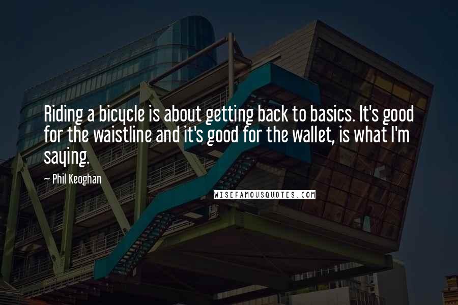 Phil Keoghan Quotes: Riding a bicycle is about getting back to basics. It's good for the waistline and it's good for the wallet, is what I'm saying.