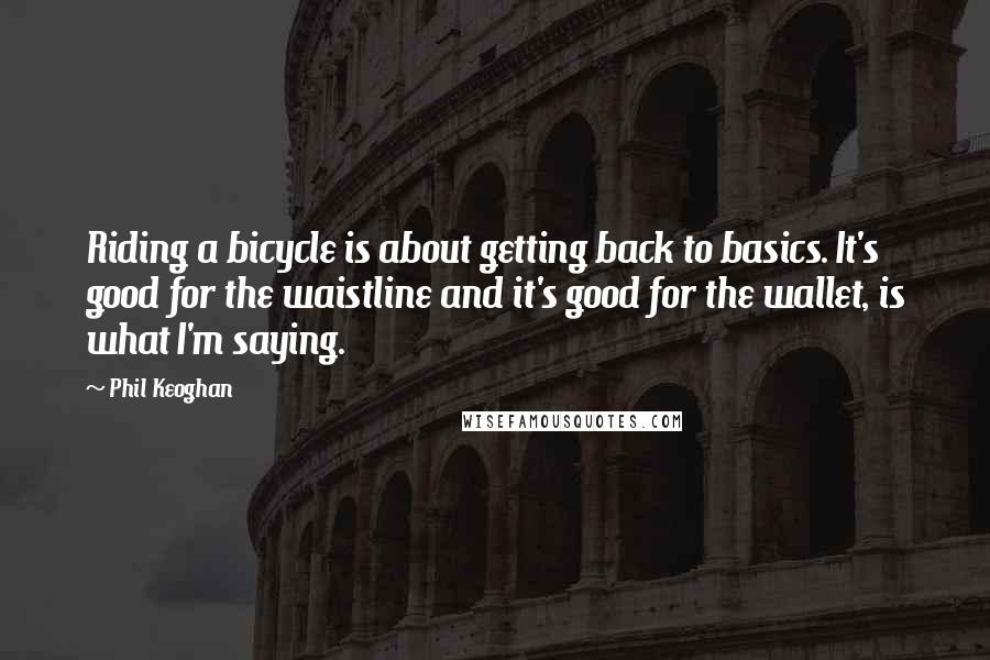 Phil Keoghan Quotes: Riding a bicycle is about getting back to basics. It's good for the waistline and it's good for the wallet, is what I'm saying.