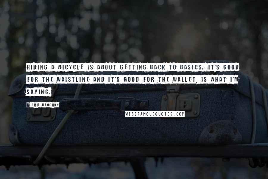 Phil Keoghan Quotes: Riding a bicycle is about getting back to basics. It's good for the waistline and it's good for the wallet, is what I'm saying.