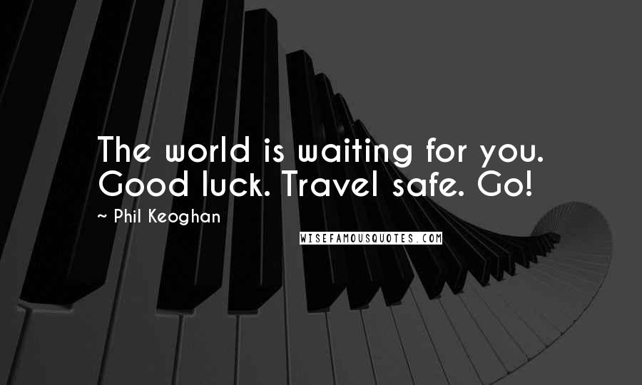 Phil Keoghan Quotes: The world is waiting for you. Good luck. Travel safe. Go!