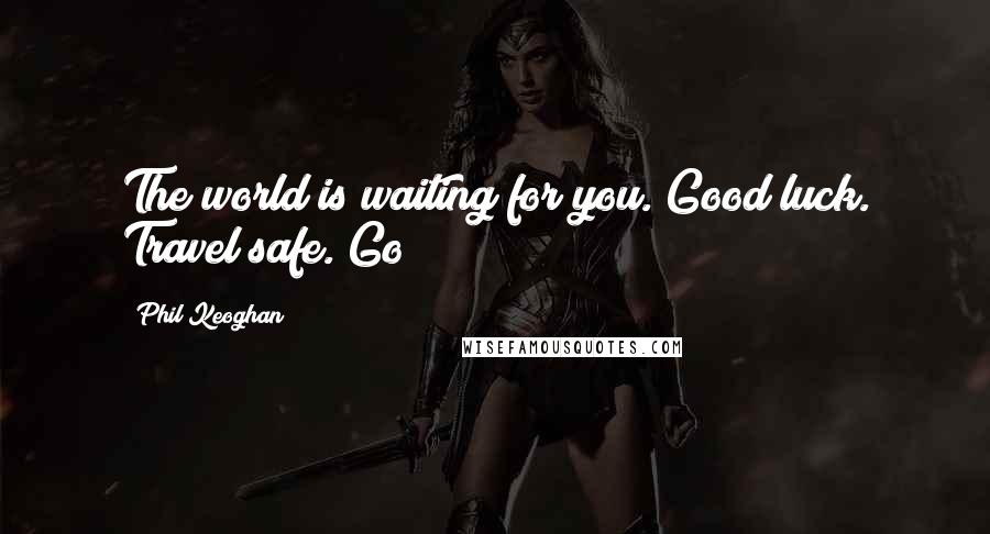 Phil Keoghan Quotes: The world is waiting for you. Good luck. Travel safe. Go!