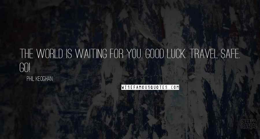 Phil Keoghan Quotes: The world is waiting for you. Good luck. Travel safe. Go!