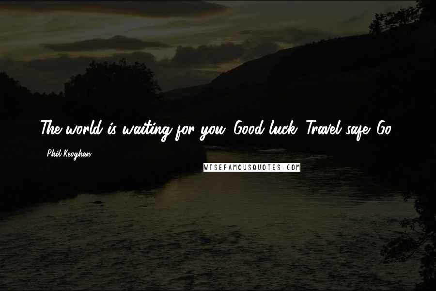 Phil Keoghan Quotes: The world is waiting for you. Good luck. Travel safe. Go!