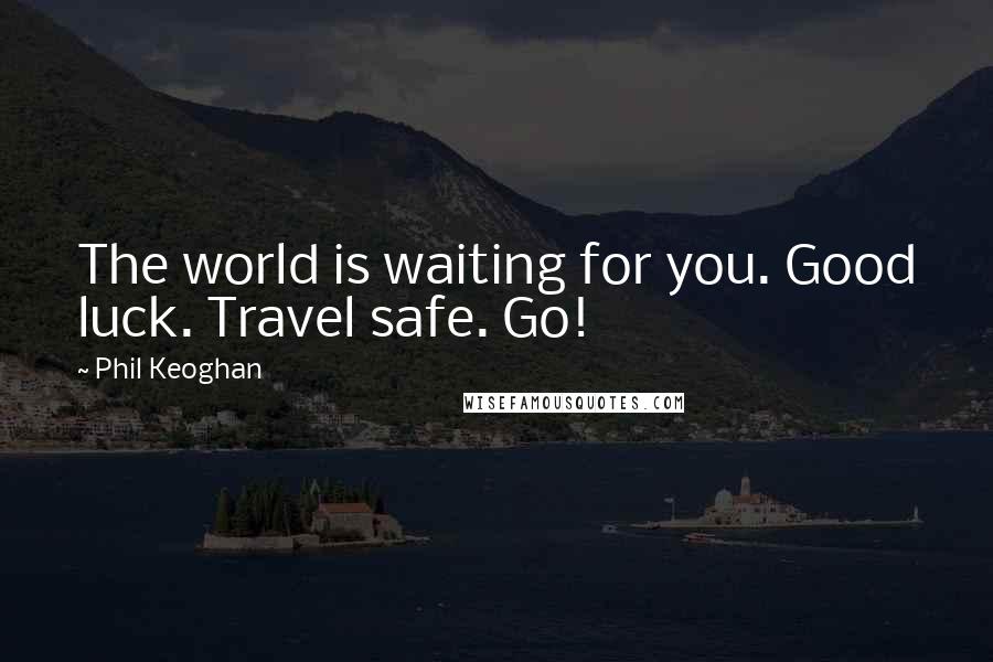 Phil Keoghan Quotes: The world is waiting for you. Good luck. Travel safe. Go!