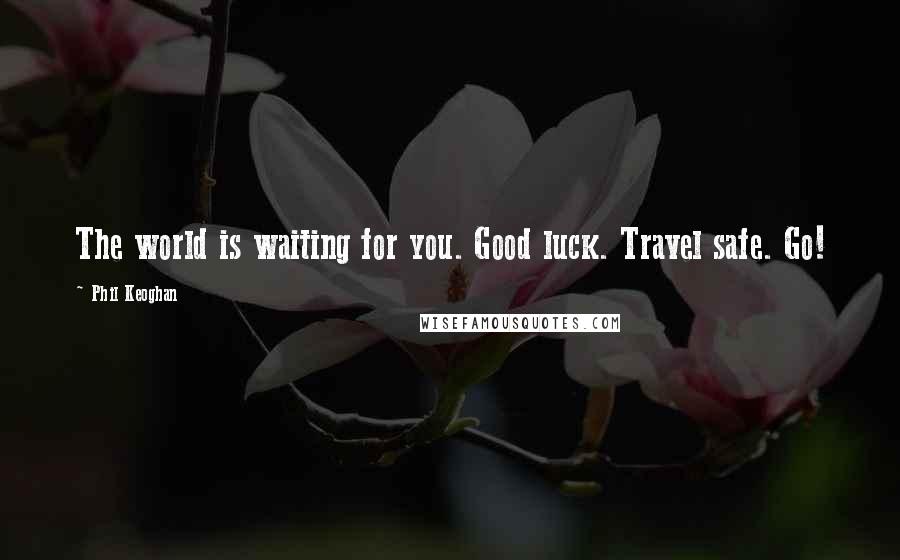 Phil Keoghan Quotes: The world is waiting for you. Good luck. Travel safe. Go!