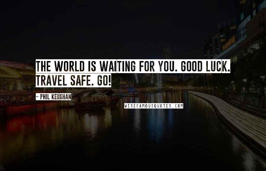 Phil Keoghan Quotes: The world is waiting for you. Good luck. Travel safe. Go!
