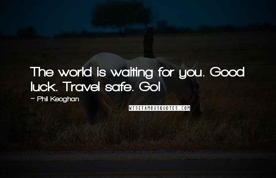 Phil Keoghan Quotes: The world is waiting for you. Good luck. Travel safe. Go!
