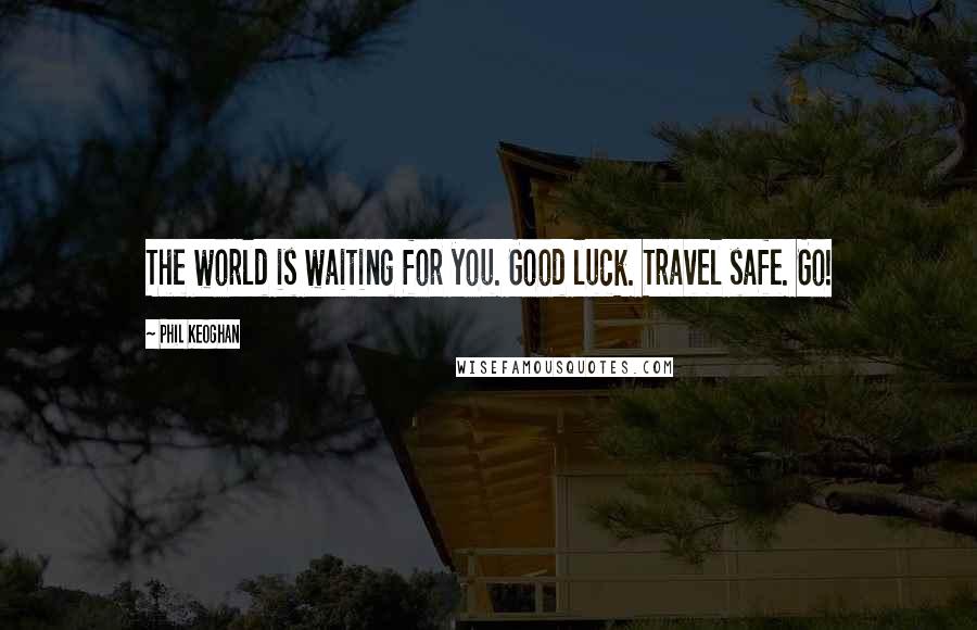 Phil Keoghan Quotes: The world is waiting for you. Good luck. Travel safe. Go!