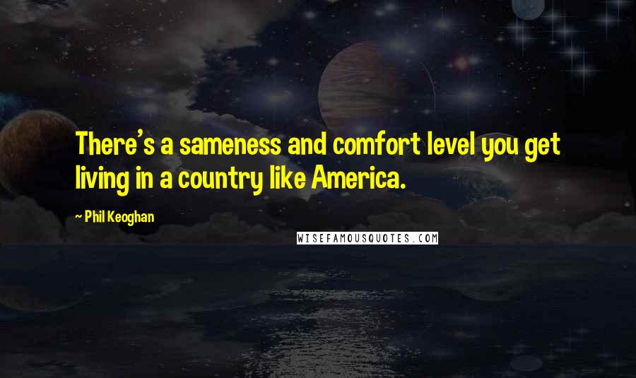 Phil Keoghan Quotes: There's a sameness and comfort level you get living in a country like America.