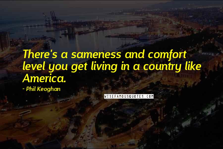 Phil Keoghan Quotes: There's a sameness and comfort level you get living in a country like America.