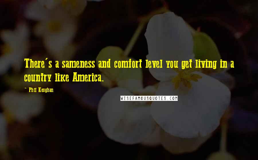 Phil Keoghan Quotes: There's a sameness and comfort level you get living in a country like America.