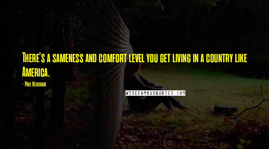 Phil Keoghan Quotes: There's a sameness and comfort level you get living in a country like America.