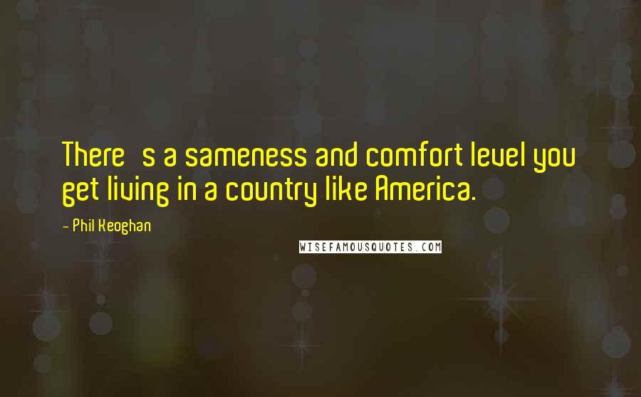 Phil Keoghan Quotes: There's a sameness and comfort level you get living in a country like America.