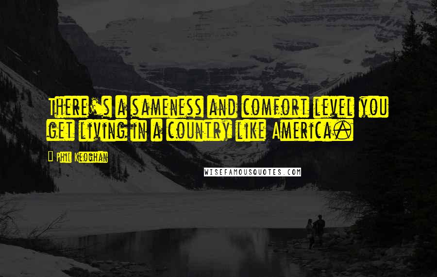 Phil Keoghan Quotes: There's a sameness and comfort level you get living in a country like America.