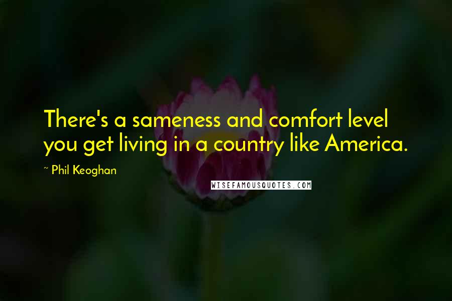 Phil Keoghan Quotes: There's a sameness and comfort level you get living in a country like America.