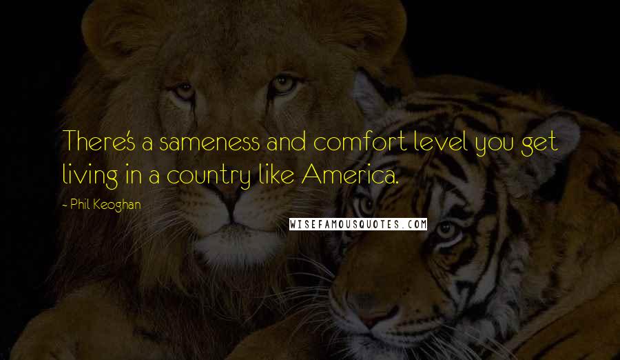 Phil Keoghan Quotes: There's a sameness and comfort level you get living in a country like America.