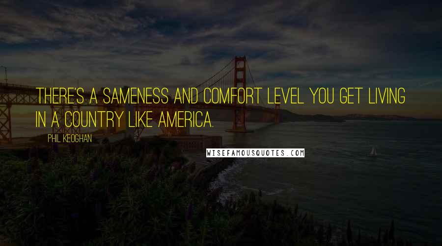 Phil Keoghan Quotes: There's a sameness and comfort level you get living in a country like America.