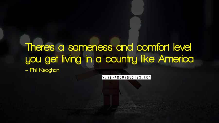 Phil Keoghan Quotes: There's a sameness and comfort level you get living in a country like America.