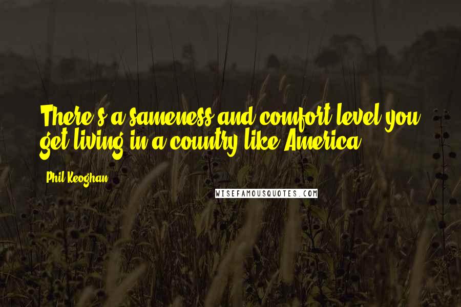 Phil Keoghan Quotes: There's a sameness and comfort level you get living in a country like America.