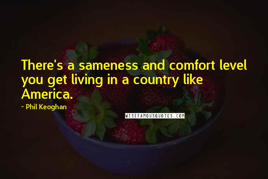 Phil Keoghan Quotes: There's a sameness and comfort level you get living in a country like America.