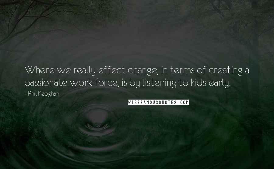 Phil Keoghan Quotes: Where we really effect change, in terms of creating a passionate work force, is by listening to kids early.