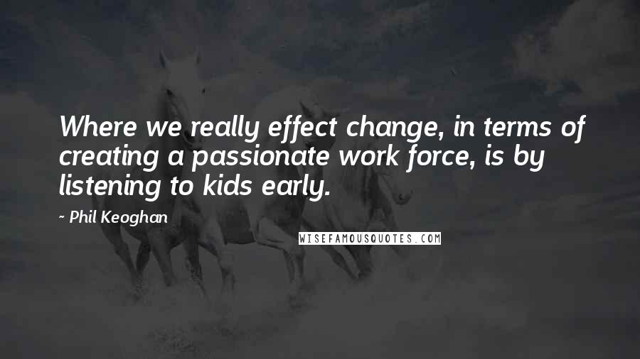 Phil Keoghan Quotes: Where we really effect change, in terms of creating a passionate work force, is by listening to kids early.