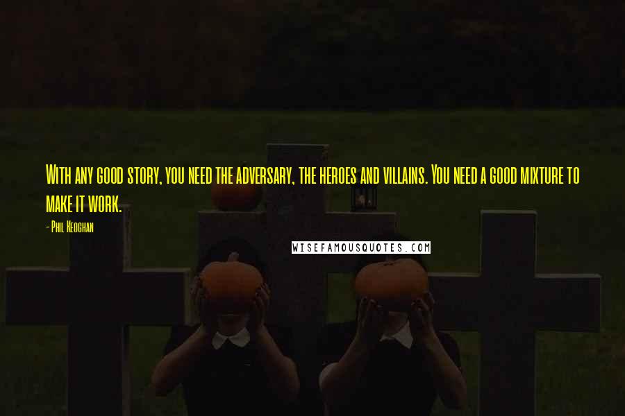 Phil Keoghan Quotes: With any good story, you need the adversary, the heroes and villains. You need a good mixture to make it work.