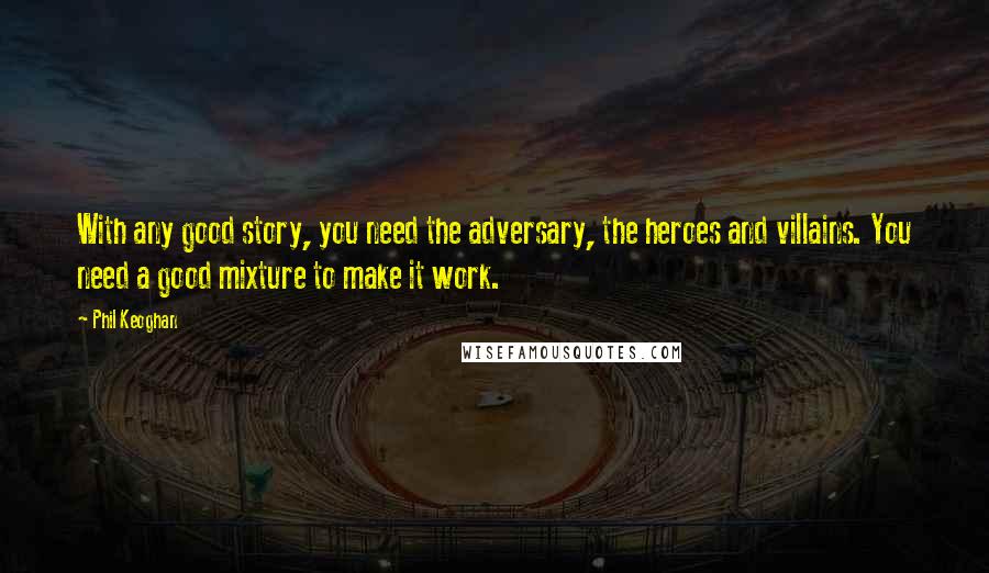 Phil Keoghan Quotes: With any good story, you need the adversary, the heroes and villains. You need a good mixture to make it work.