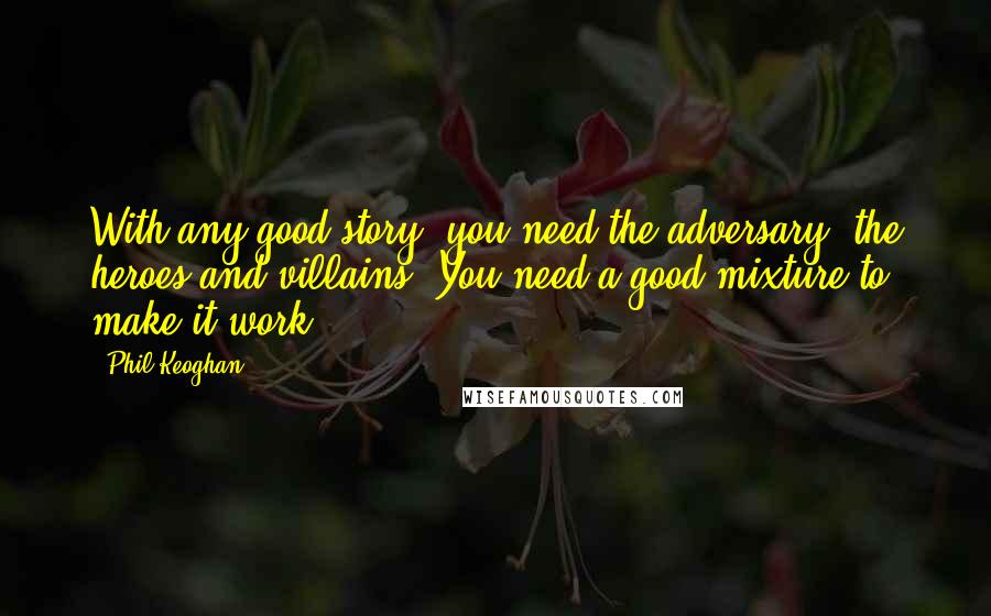 Phil Keoghan Quotes: With any good story, you need the adversary, the heroes and villains. You need a good mixture to make it work.