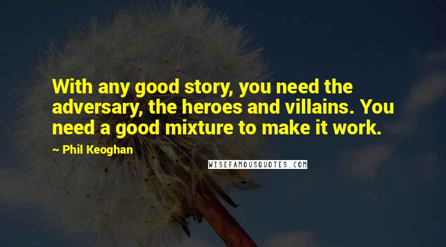 Phil Keoghan Quotes: With any good story, you need the adversary, the heroes and villains. You need a good mixture to make it work.